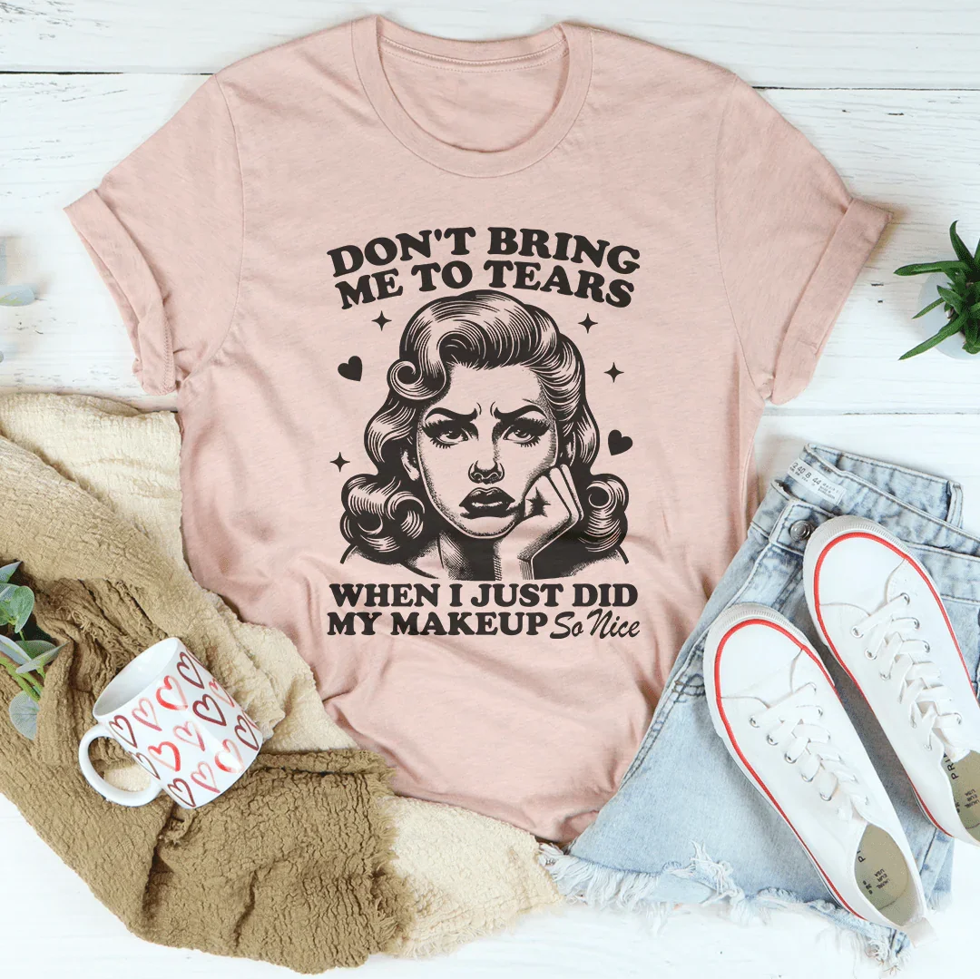 Don't Bring Me To Tears When I Just Did My Makeup So Nice Tee