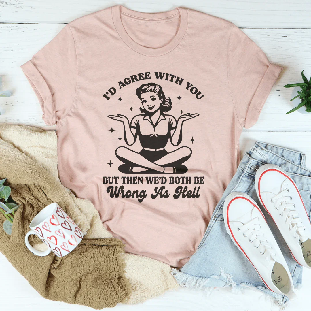 I’d Agree With You But Then We’d Both Be Wrong As Hell Tee
