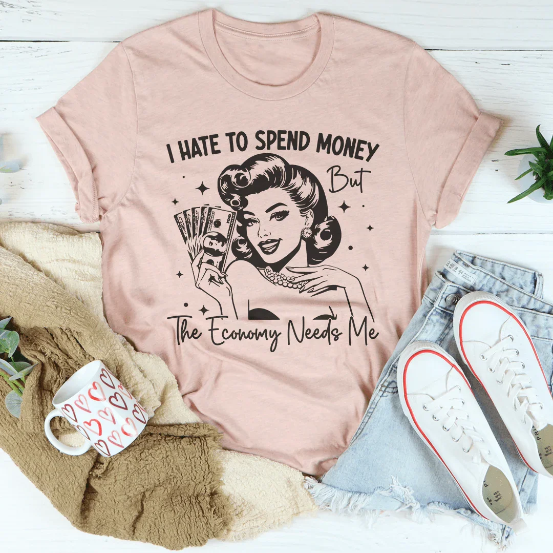 I Hate To Spend Money But The Economy Needs Me Tee