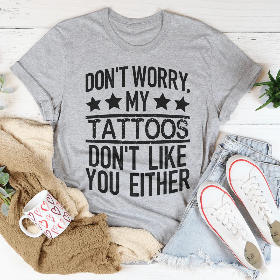 Don't Worry My Tattoos Don't Like You Either Tee