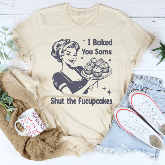 I Baked You Some Shut The Fucupcakes Tee