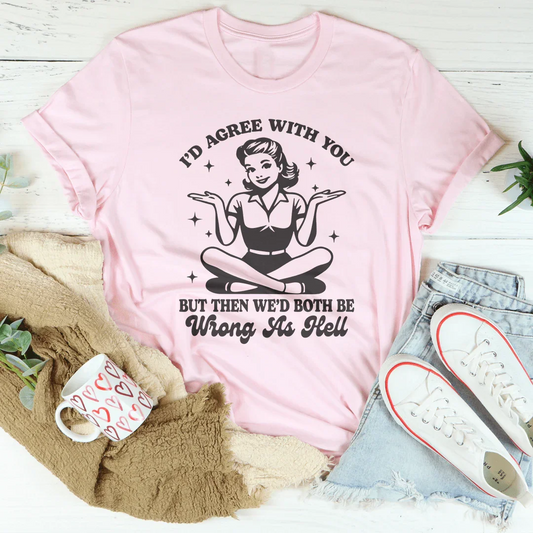I’d Agree With You But Then We’d Both Be Wrong As Hell Tee