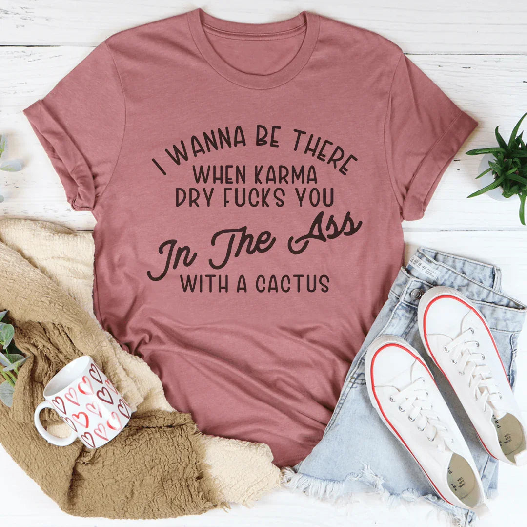 I Wanna Be There When Karma Dry F-cks You Tee