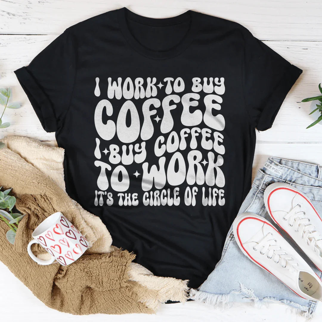 I Work To Buy Coffee I Buy Coffee To Work It's The Circle Of Life Tee