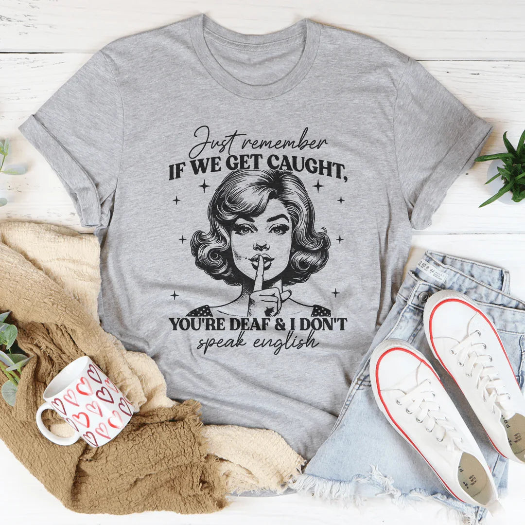 Just Remember If We Get Caught You're Deaf And I Don't Speak English Tee