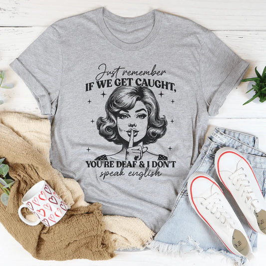 Just Remember If We Get Caught You're Deaf And I Don't Speak English Tee