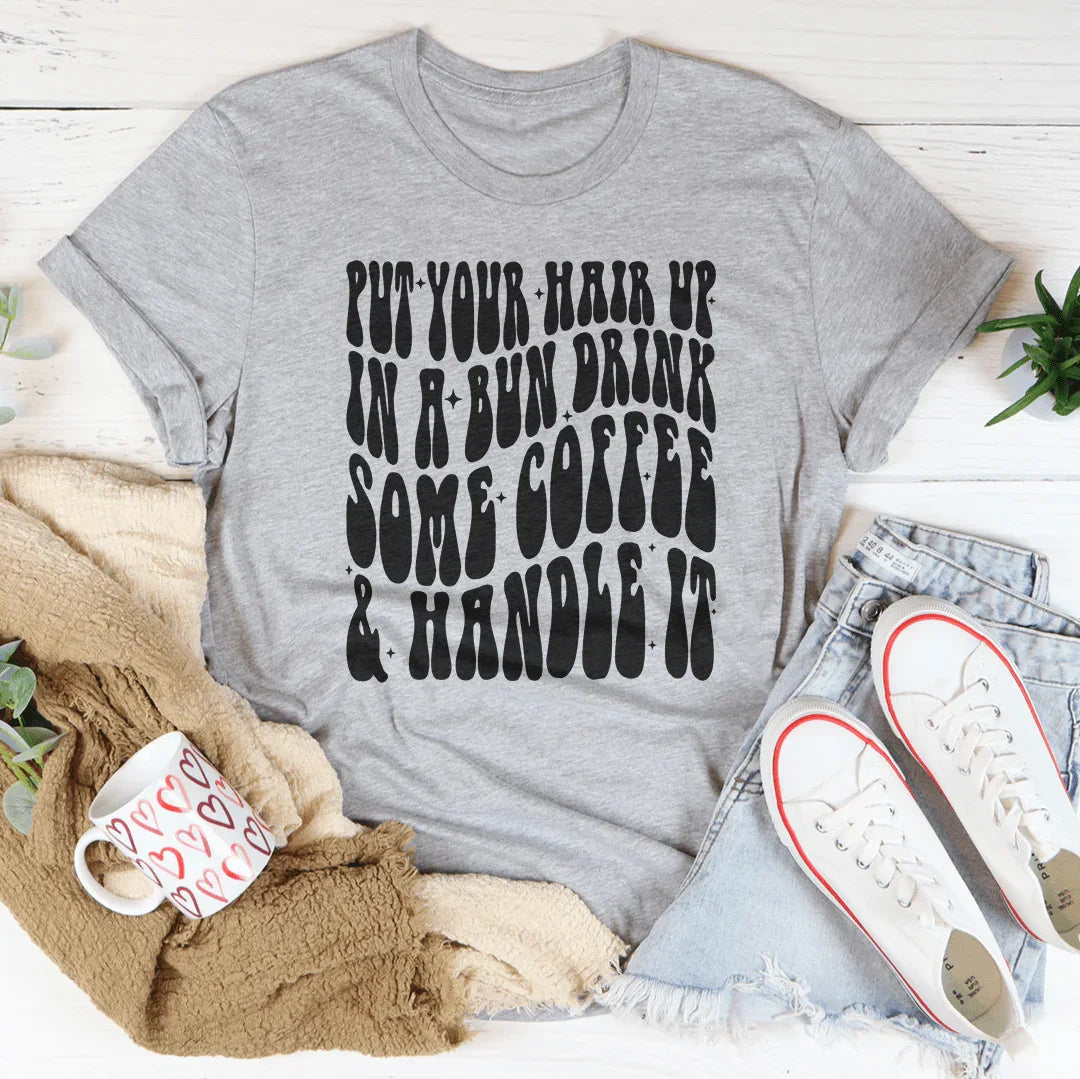Put Your Hair Up In A Bun Drink Some Coffee & Handle It Tee