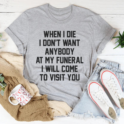 When I Die I Don't Want Anybody At My Funeral I Will Come To Visit You Tee