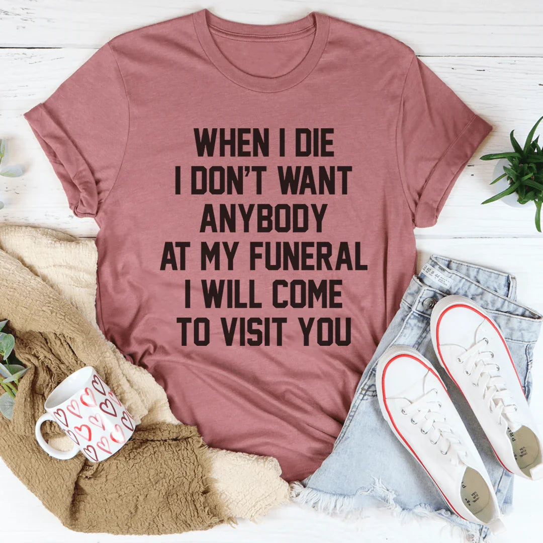 When I Die I Don't Want Anybody At My Funeral I Will Come To Visit You Tee