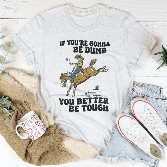 You Re Gonna Be Dumb You Better Be Tough Tee